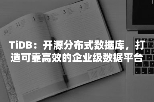 TiDB：开源分布式数据库，打造可靠高效的企业级数据平台