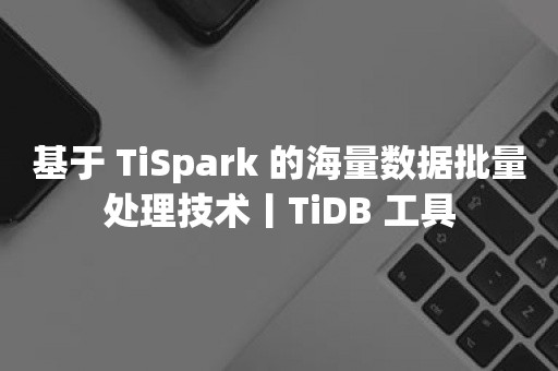 云原生分布式数据库基于 TiSpark 的海量数据批量处理技术丨TiDB 工具