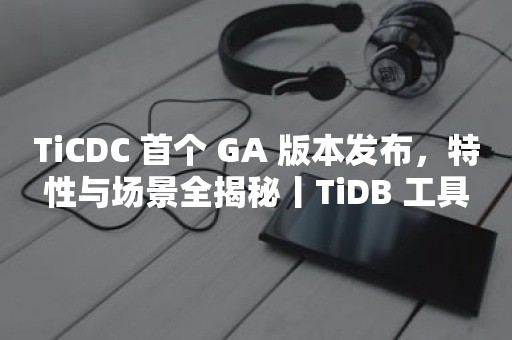 TiCDC 首个 GA 版本发布，特性与场景全揭秘丨TiDB 工具