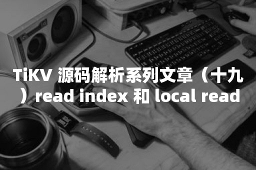 TiKV 源码解析系列文章（十九）read index 和 local read 情景分析