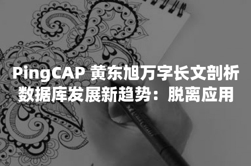 PingCAP 黄东旭万字长文剖析数据库发展新趋势：脱离应用开发者的数据库，不会成功