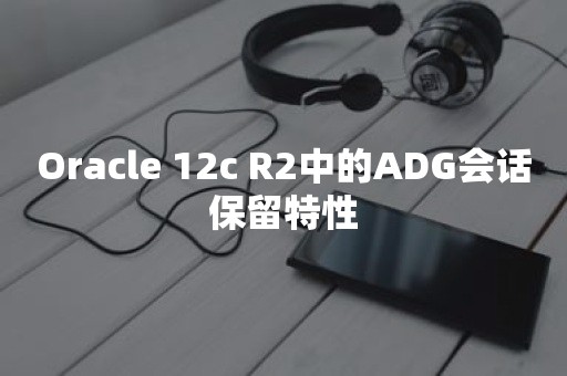 *** 12c R2中的ADG会话保留特性