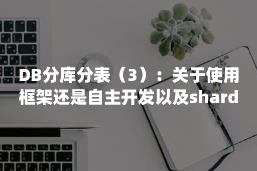 DB分库分表（3）：关于使用框架还是自主开发以及sharding实现层面的考量