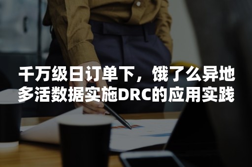 千万级日订单下，饿了么异地多活数据实施DRC的应用实践