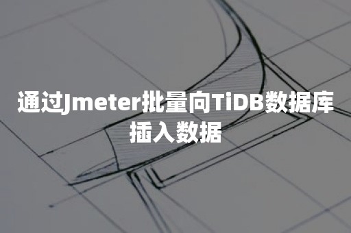 通过Jmeter批量向TiDB数据库插入数据