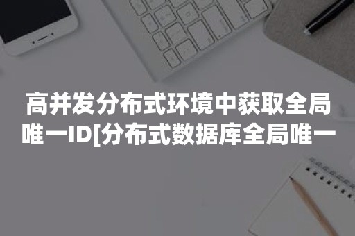 高并发分布式环境中获取全局唯一ID[分布式数据库全局唯一主键生成]