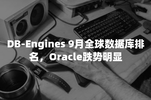 DB-Engines 9月全球数据库排名，***跌势明显