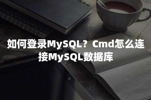 如何登录MySQL？Cmd怎么连接MySQL数据库