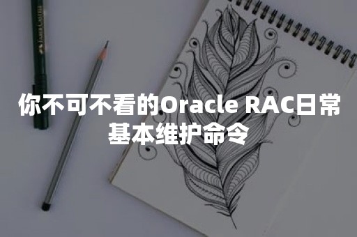 你不可不看的*** RAC日常基本维护命令