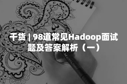 干货 | 98道常见Hadoop面试题及答案解析（一）