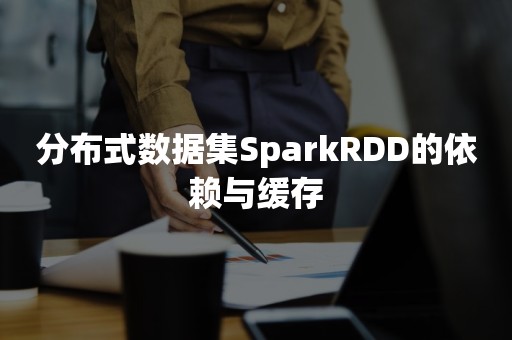 分布式数据集SparkRDD的依赖与缓存