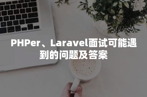 PHPer、Laravel面试可能遇到的问题及答案