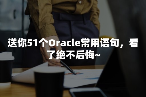 送你51个Oracle常用语句，看了绝不后悔~