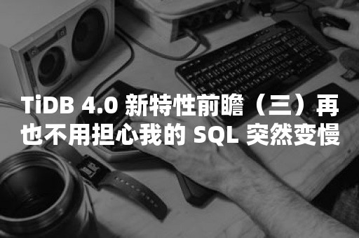 TIDB 云原生数据库TiDB 4.0 新特性前瞻（三）再也不用担心我的 SQL 突然变慢了