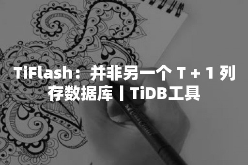 TiFlash：并非另一个 T + 1 列存数据库丨TiDB工具