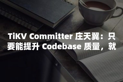 TiKV Committer 庄天翼：只要能提升 Codebase 质量，就值得提交 PR