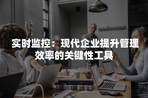  实时监控：现代企业提升管理效率的关键性工具