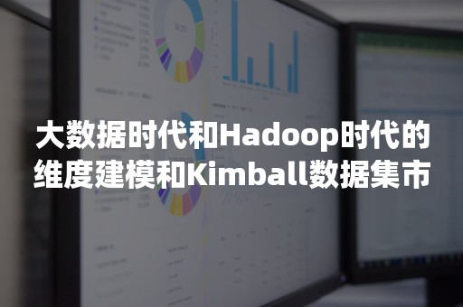 大数据时代和Hadoop时代的维度建模和Kimball数据集市