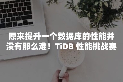 原来提升一个数据库的性能并没有那么难！TiDB 性能挑战赛完结撒花