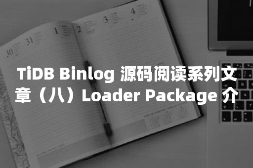 TiDB Binlog 源码阅读系列文章（八）Loader Package 介绍