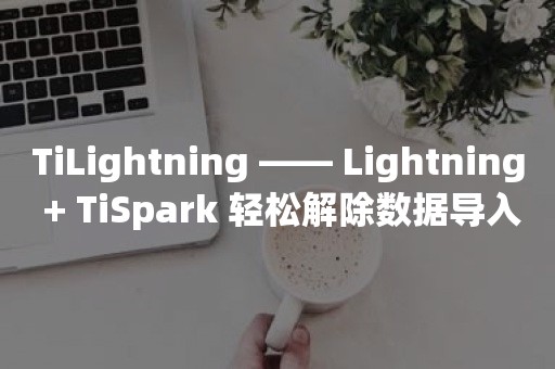 TiLightning —— Lightning + TiSpark 轻松解除数据导入限制 丨TiDB 工具