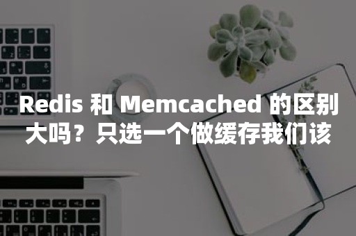 Redis 和 Memcached 的区别大吗？只选一个做缓存我们该选哪个？