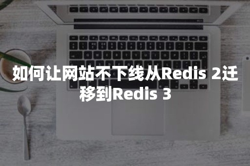 如何让网站不下线从Redis 2迁移到Redis 3