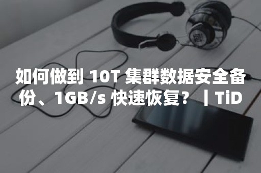 如何做到 10T 集群数据安全备份、1GB/s 快速恢复？丨TiDB 工具