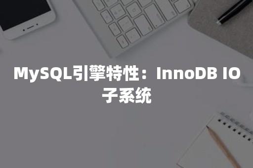 MySQL引擎特性：InnoDB IO子系统