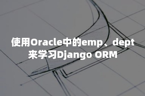 使用***中的emp、dept来学习Django ORM