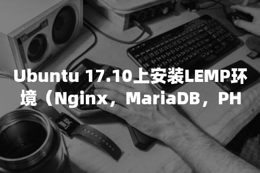 Ubuntu 17.10上安装LEMP环境（Nginx，MariaDB，PHP7.1）