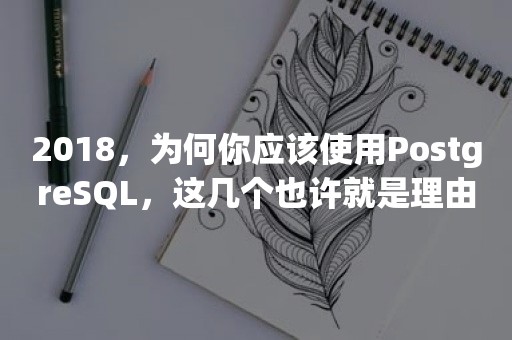 2018，为何你应该使用PostgreSQL，这几个也许就是理由了