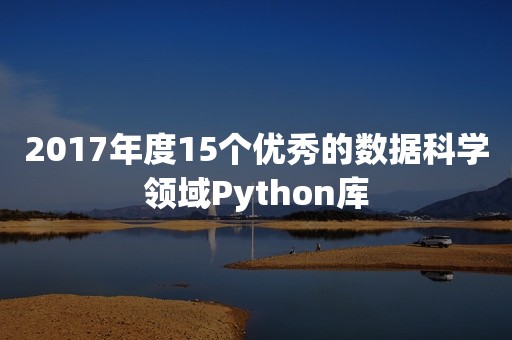 2017年度15个优秀的数据科学领域Python库