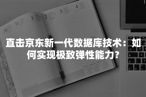 直击京东新一代数据库技术：如何实现极致弹性能力？