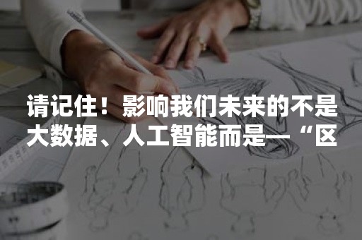 请记住！影响我们未来的不是大数据、人工智能而是—“区块链”!