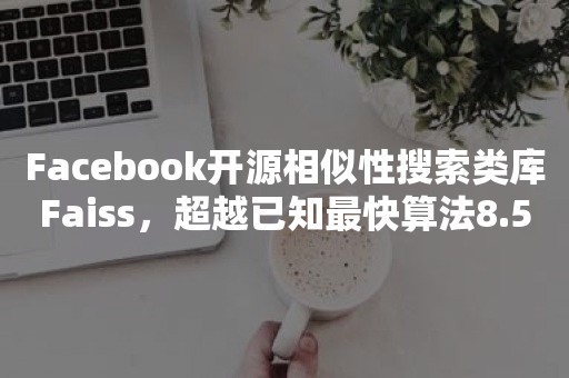 Facebook开源相似性搜索类库Faiss，超越已知最快算法8.5倍