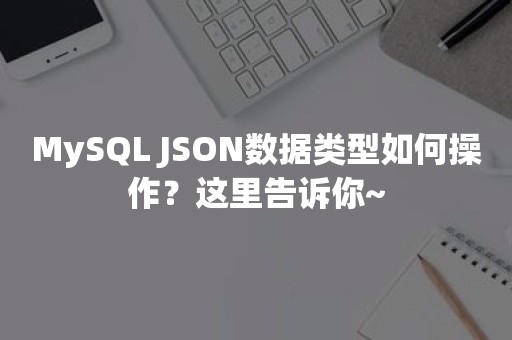 MySQL JSON数据类型如何操作？这里告诉你~