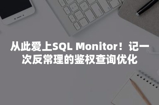 从此爱上SQL Monitor！记一次反常理的鉴权查询优化