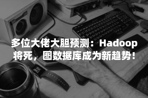 多位大佬大胆预测：Hadoop将死，图数据库成为新趋势！