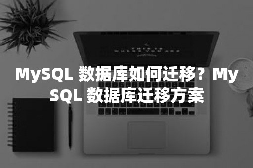 MySQL 数据库如何迁移？MySQL 数据库迁移方案