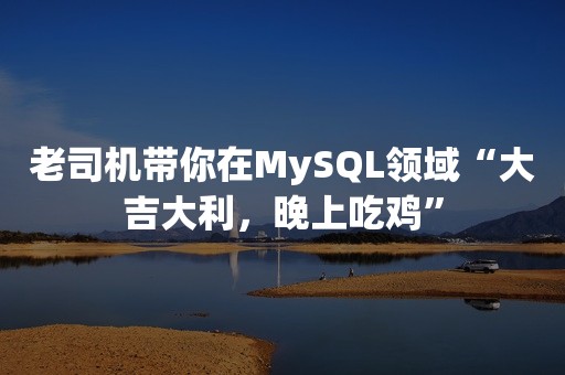 老司机带你在MySQL领域“大吉大利，晚上吃鸡”