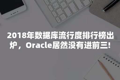 2018年数据库流行度排行榜出炉，***居然没有进前三!