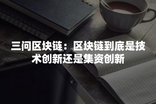 三问区块链：区块链到底是技术创新还是集资创新