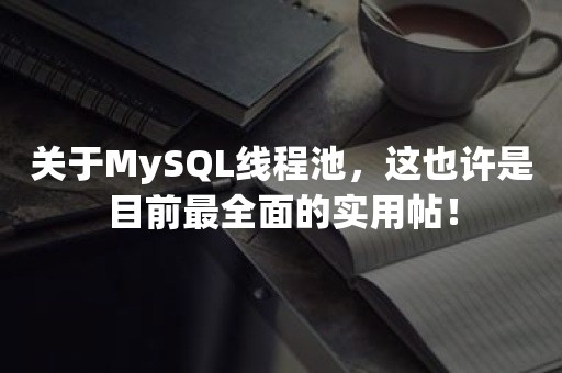 关于MySQL线程池，这也许是目前最全面的实用帖！