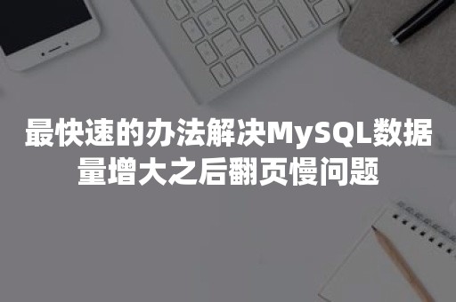 最快速的办法解决MySQL数据量增大之后翻页慢问题