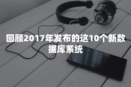 回顾2017年发布的这10个新数据库系统