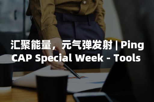 汇聚能量，元气弹发射 | PingCAP Special Week - Tools matter 有感