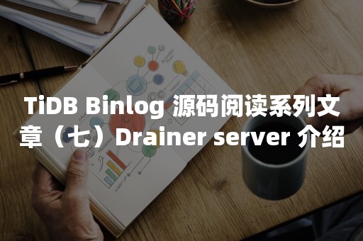 TiDB Binlog 源码阅读系列文章（七）Drainer server 介绍云原生分布式数据库