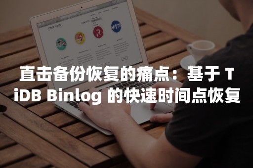 直击备份恢复的痛点：基于 TiDB Binlog 的快速时间点恢复