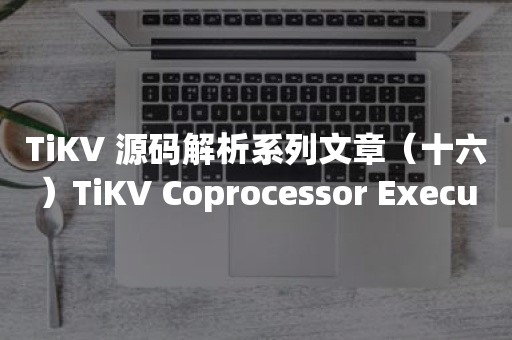 TiKV 源码解析系列文章（十六）TiKV Coprocessor Executor 源码解析